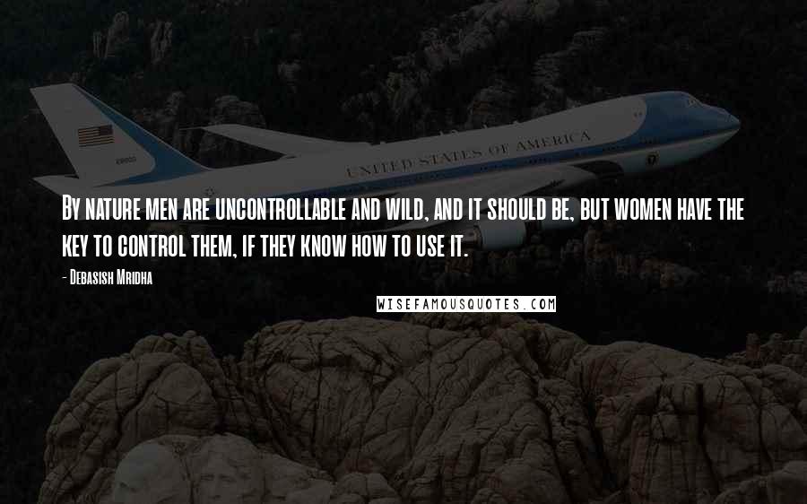 Debasish Mridha Quotes: By nature men are uncontrollable and wild, and it should be, but women have the key to control them, if they know how to use it.