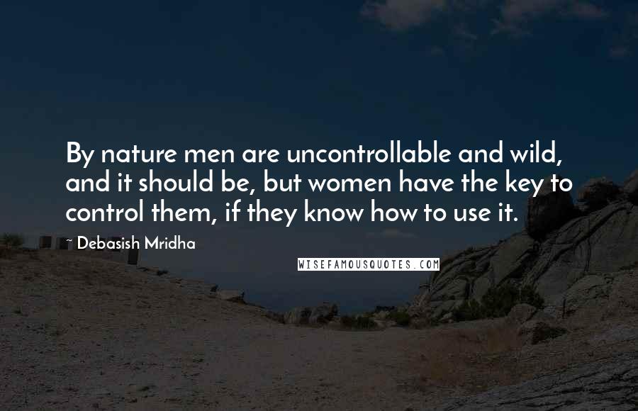 Debasish Mridha Quotes: By nature men are uncontrollable and wild, and it should be, but women have the key to control them, if they know how to use it.