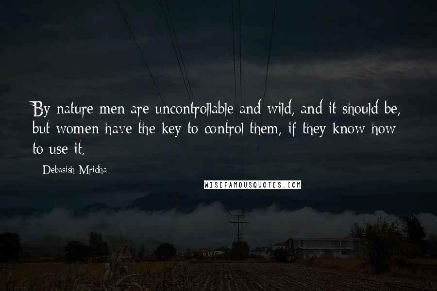 Debasish Mridha Quotes: By nature men are uncontrollable and wild, and it should be, but women have the key to control them, if they know how to use it.