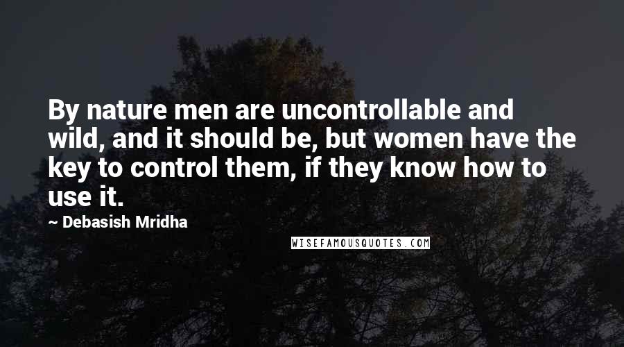Debasish Mridha Quotes: By nature men are uncontrollable and wild, and it should be, but women have the key to control them, if they know how to use it.