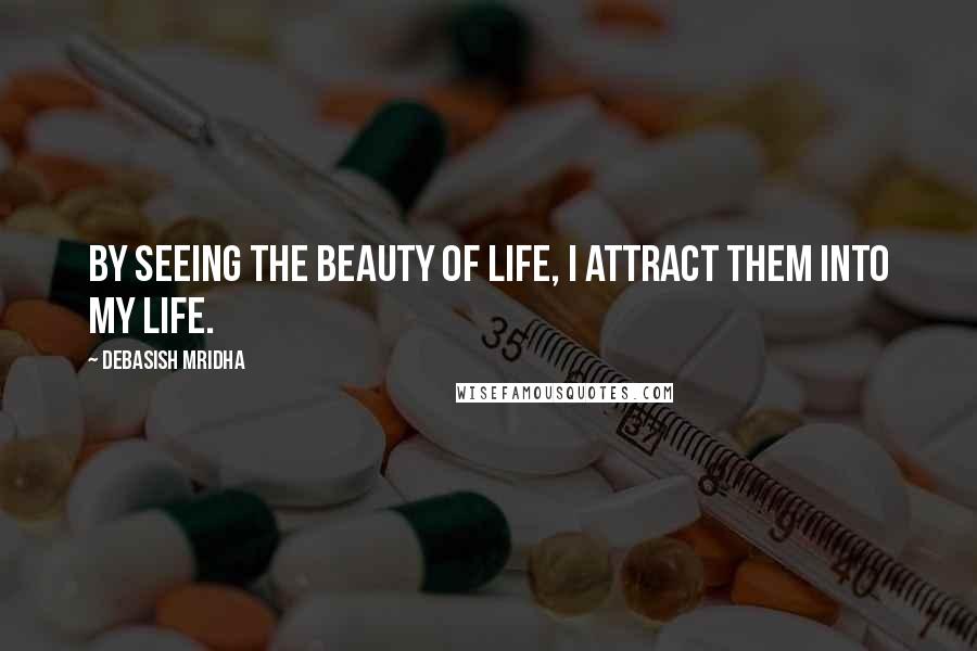 Debasish Mridha Quotes: By seeing the beauty of life, I attract them into my life.