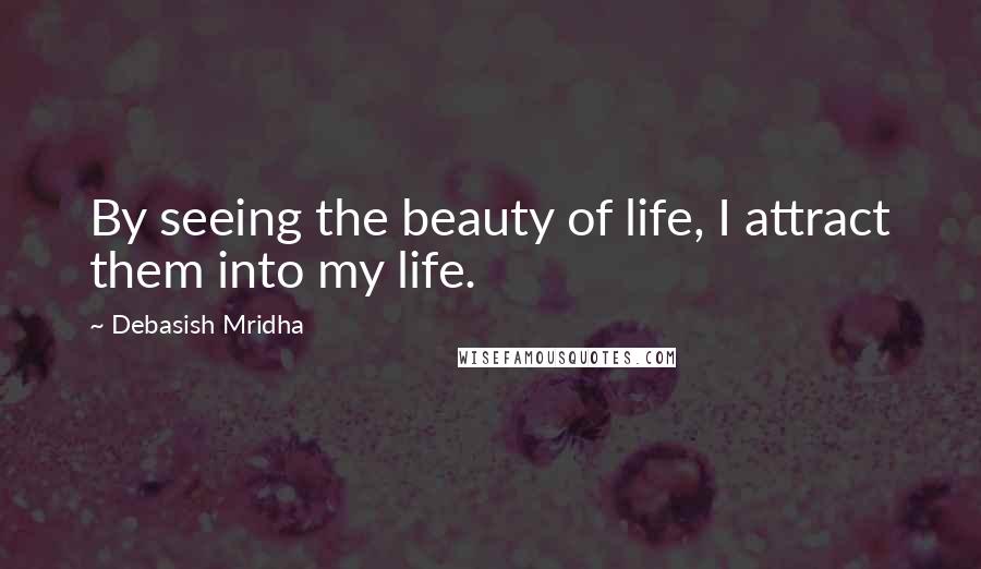 Debasish Mridha Quotes: By seeing the beauty of life, I attract them into my life.