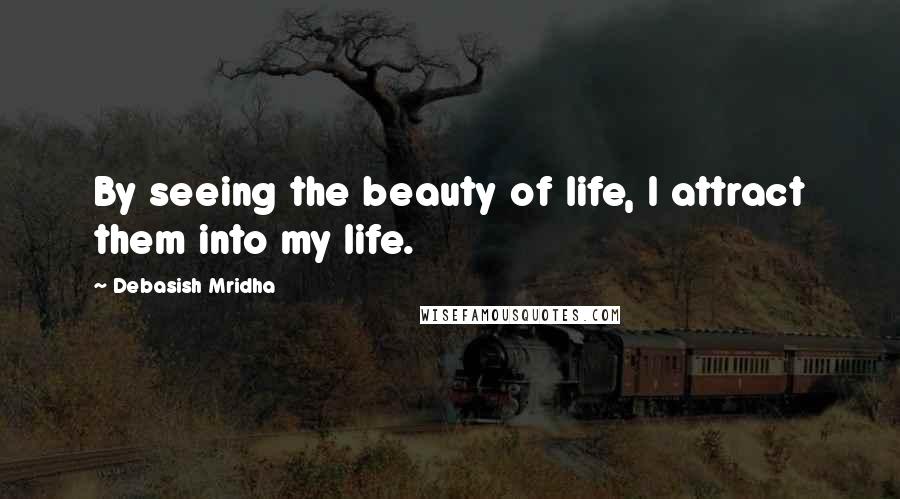 Debasish Mridha Quotes: By seeing the beauty of life, I attract them into my life.