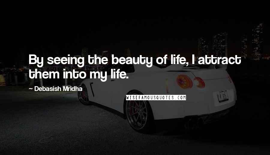 Debasish Mridha Quotes: By seeing the beauty of life, I attract them into my life.