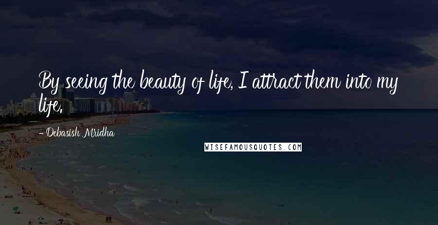 Debasish Mridha Quotes: By seeing the beauty of life, I attract them into my life.