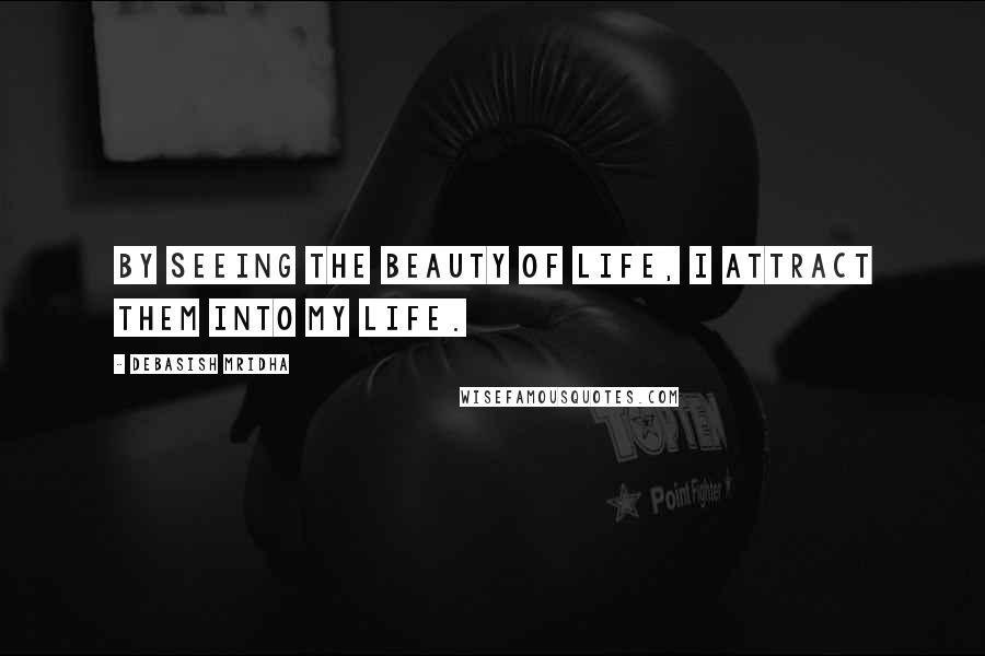 Debasish Mridha Quotes: By seeing the beauty of life, I attract them into my life.