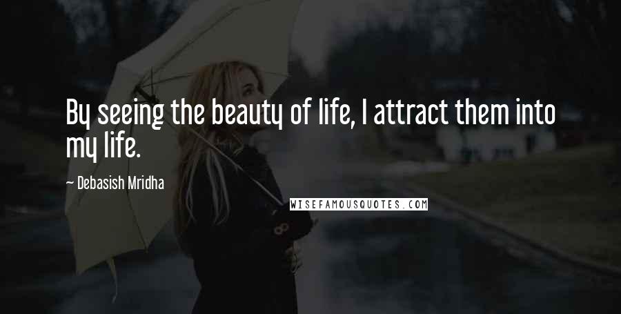 Debasish Mridha Quotes: By seeing the beauty of life, I attract them into my life.