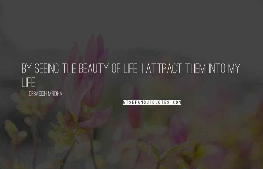 Debasish Mridha Quotes: By seeing the beauty of life, I attract them into my life.