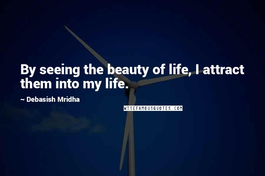 Debasish Mridha Quotes: By seeing the beauty of life, I attract them into my life.