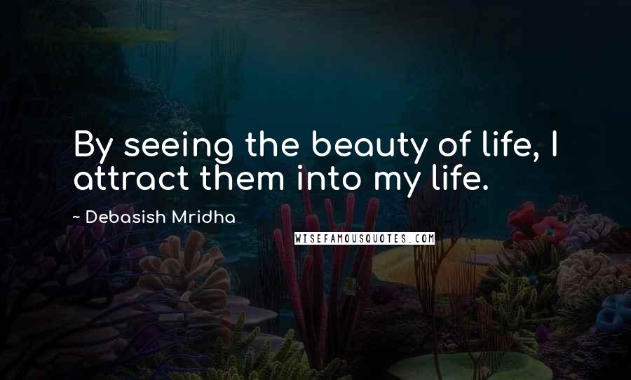 Debasish Mridha Quotes: By seeing the beauty of life, I attract them into my life.