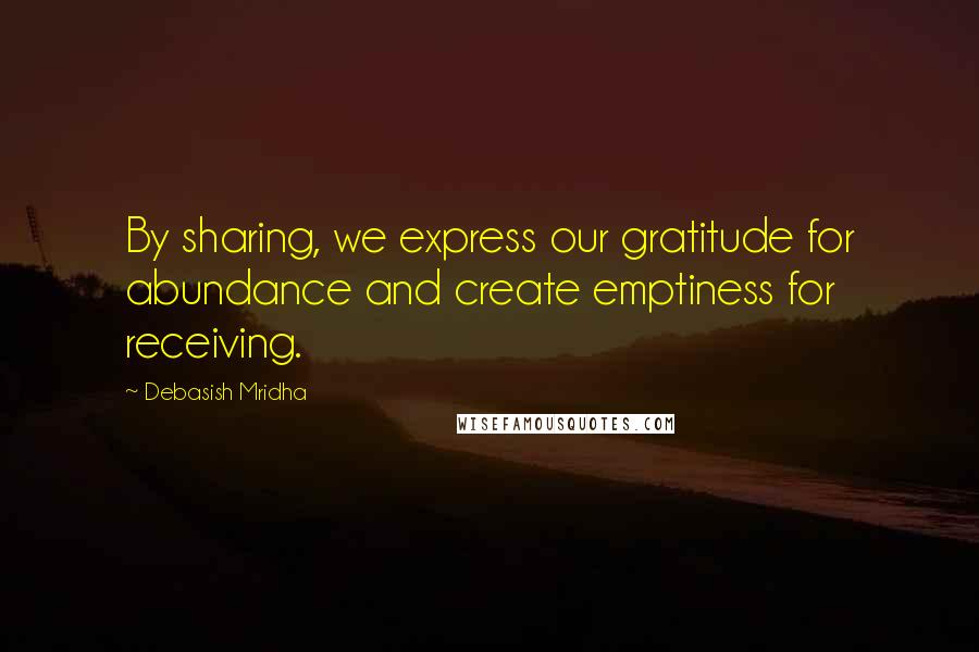 Debasish Mridha Quotes: By sharing, we express our gratitude for abundance and create emptiness for receiving.