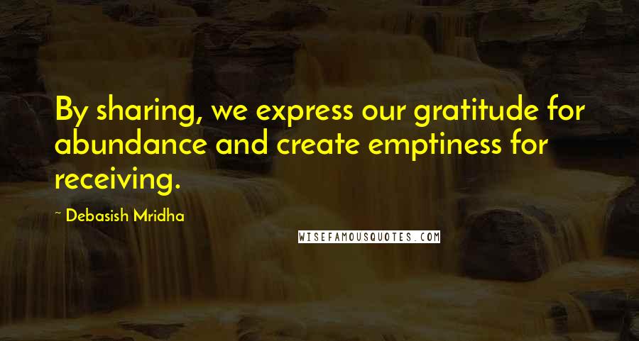 Debasish Mridha Quotes: By sharing, we express our gratitude for abundance and create emptiness for receiving.