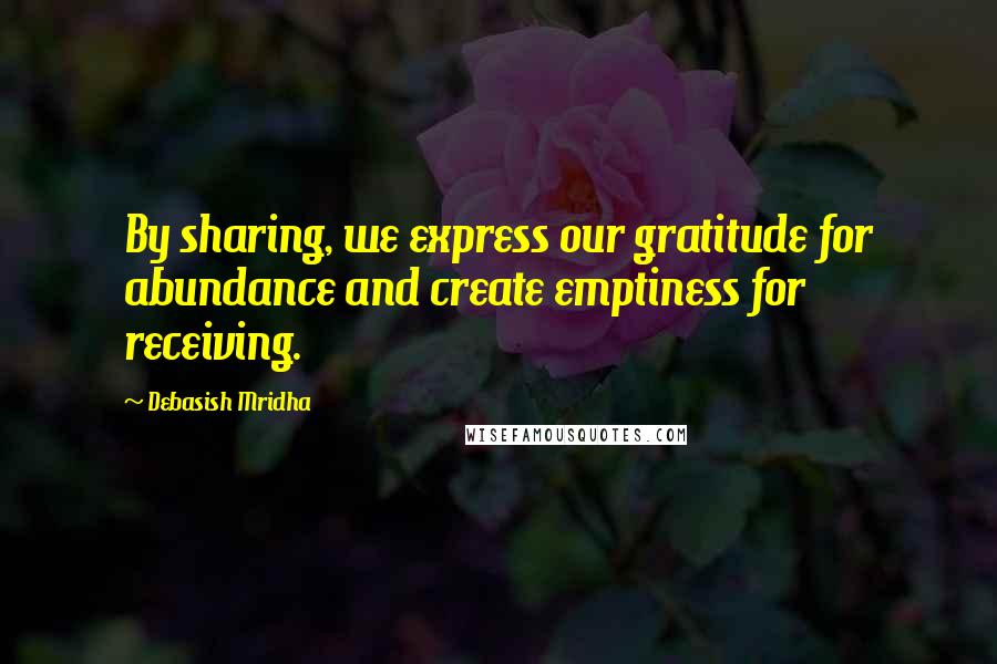 Debasish Mridha Quotes: By sharing, we express our gratitude for abundance and create emptiness for receiving.