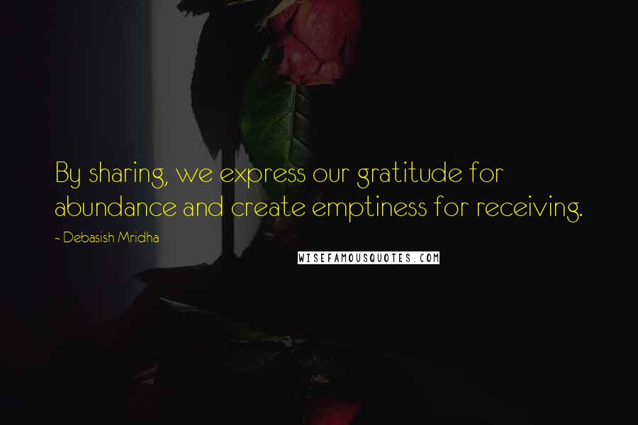 Debasish Mridha Quotes: By sharing, we express our gratitude for abundance and create emptiness for receiving.