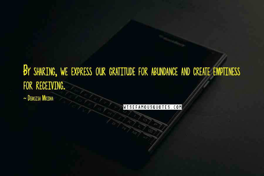 Debasish Mridha Quotes: By sharing, we express our gratitude for abundance and create emptiness for receiving.