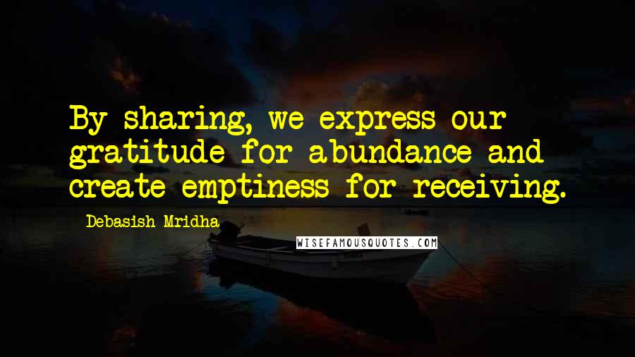 Debasish Mridha Quotes: By sharing, we express our gratitude for abundance and create emptiness for receiving.