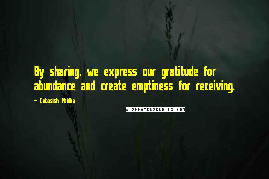 Debasish Mridha Quotes: By sharing, we express our gratitude for abundance and create emptiness for receiving.