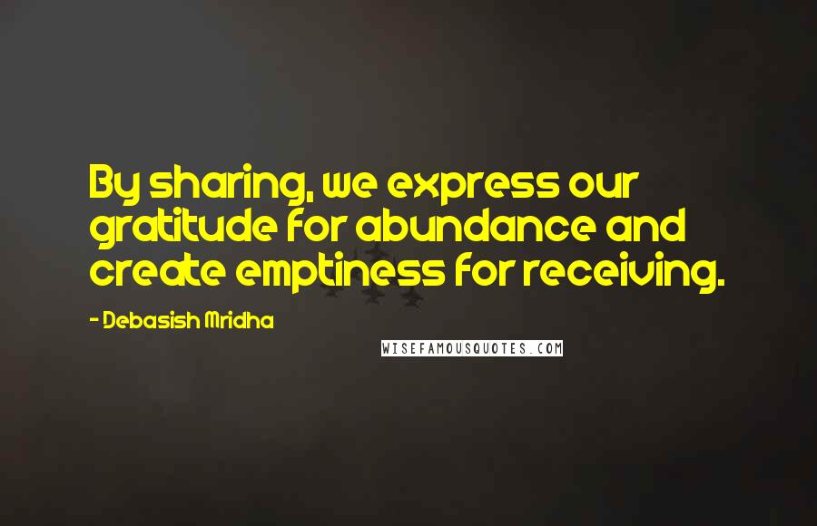 Debasish Mridha Quotes: By sharing, we express our gratitude for abundance and create emptiness for receiving.