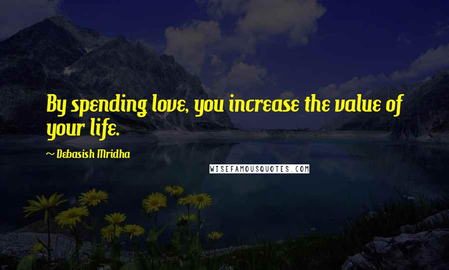 Debasish Mridha Quotes: By spending love, you increase the value of your life.