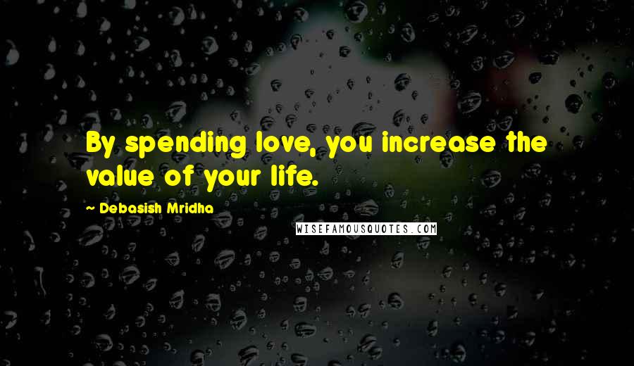 Debasish Mridha Quotes: By spending love, you increase the value of your life.