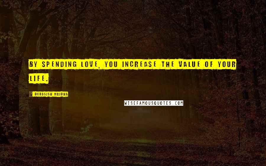 Debasish Mridha Quotes: By spending love, you increase the value of your life.