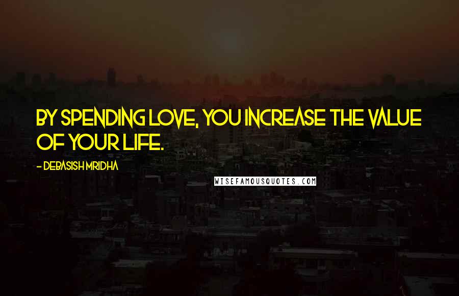 Debasish Mridha Quotes: By spending love, you increase the value of your life.