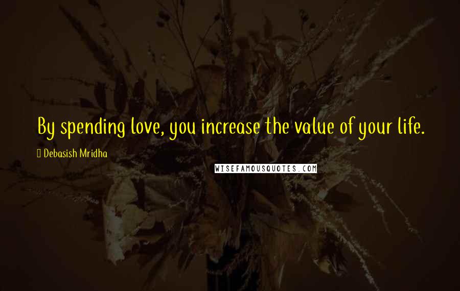 Debasish Mridha Quotes: By spending love, you increase the value of your life.