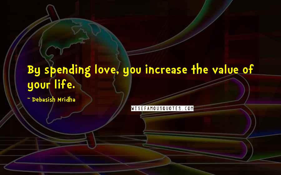 Debasish Mridha Quotes: By spending love, you increase the value of your life.