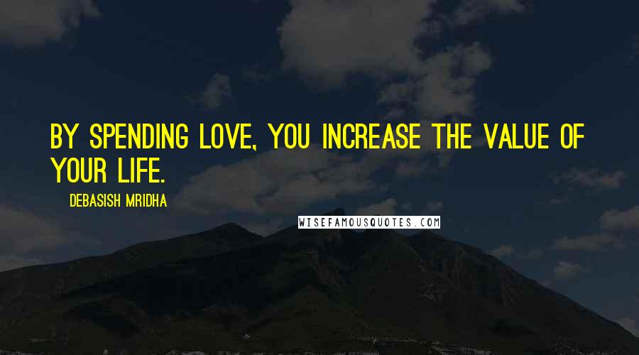 Debasish Mridha Quotes: By spending love, you increase the value of your life.