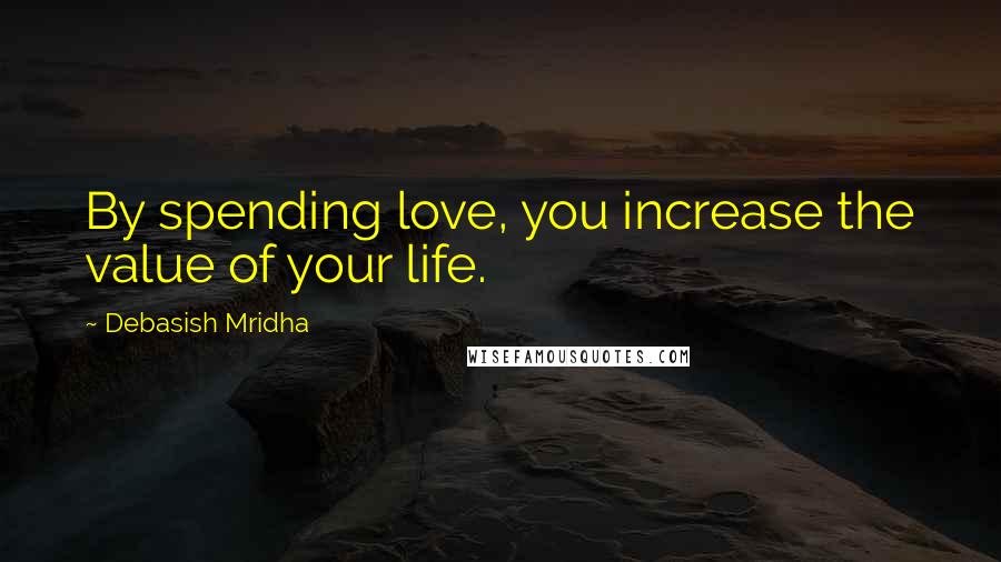 Debasish Mridha Quotes: By spending love, you increase the value of your life.