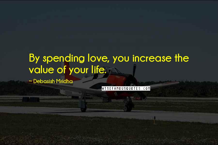 Debasish Mridha Quotes: By spending love, you increase the value of your life.