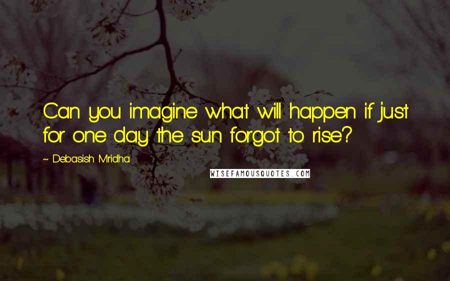 Debasish Mridha Quotes: Can you imagine what will happen if just for one day the sun forgot to rise?