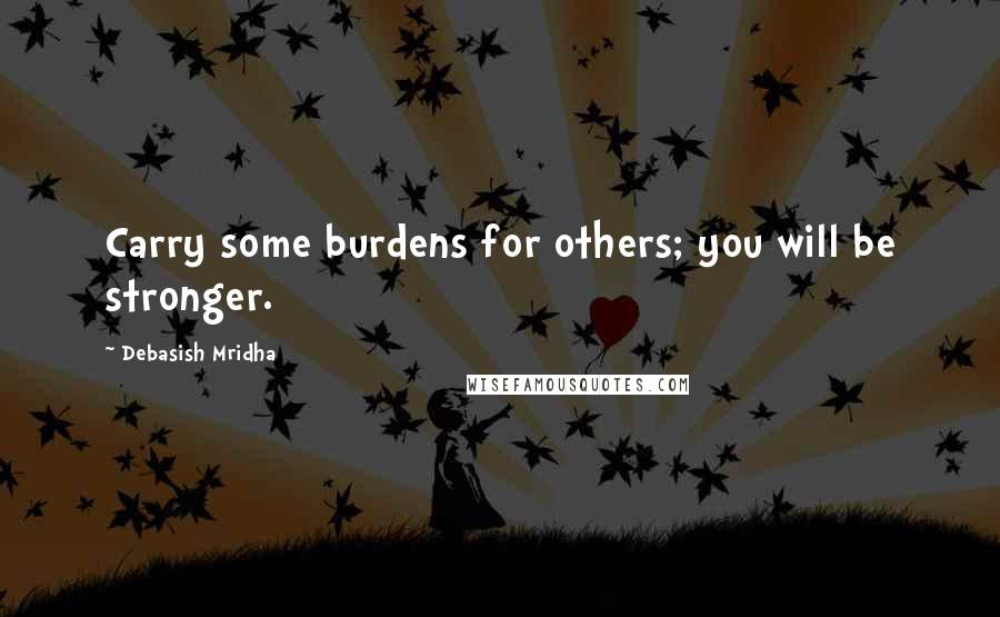 Debasish Mridha Quotes: Carry some burdens for others; you will be stronger.