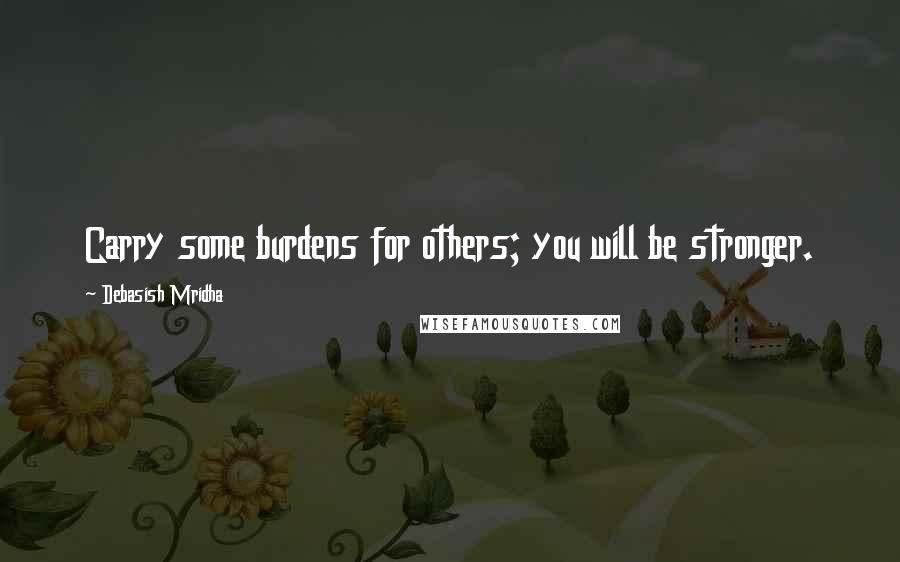 Debasish Mridha Quotes: Carry some burdens for others; you will be stronger.