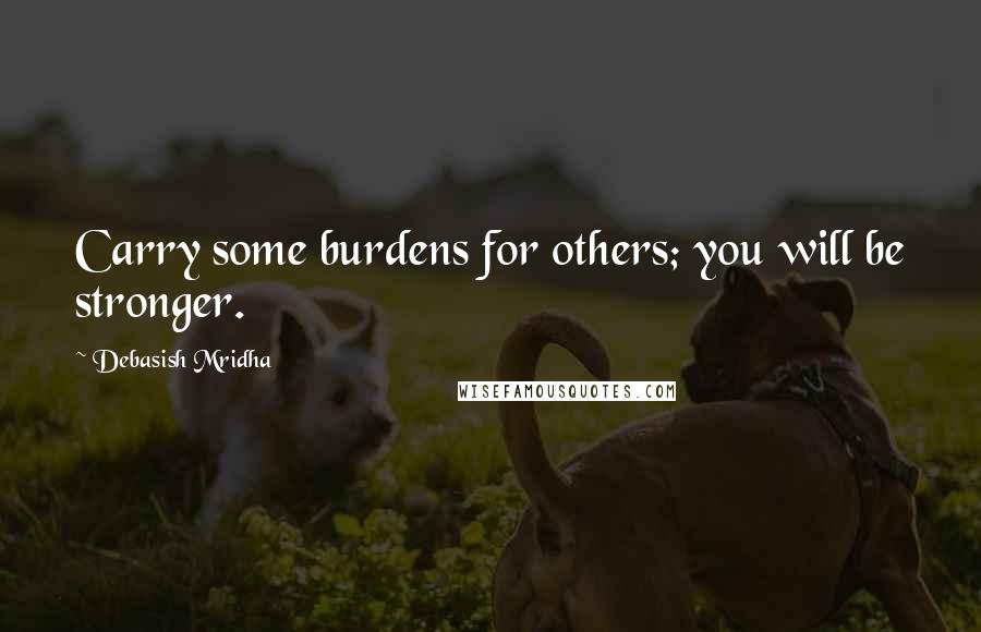 Debasish Mridha Quotes: Carry some burdens for others; you will be stronger.