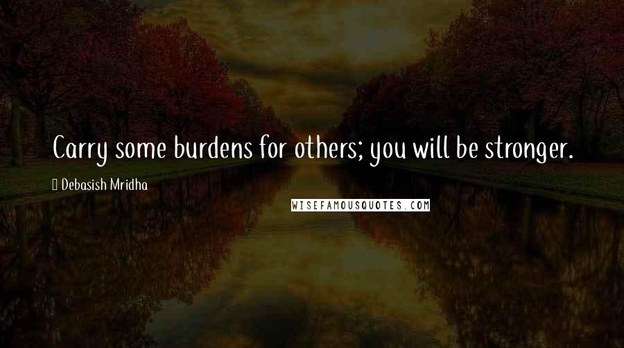 Debasish Mridha Quotes: Carry some burdens for others; you will be stronger.