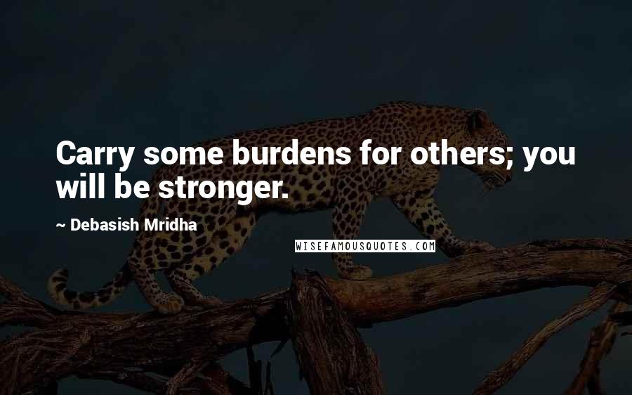 Debasish Mridha Quotes: Carry some burdens for others; you will be stronger.