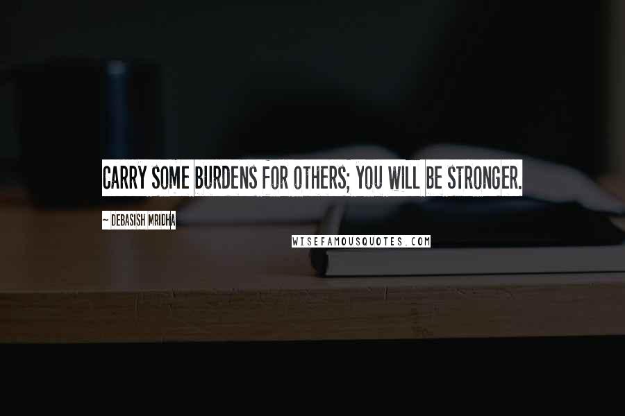 Debasish Mridha Quotes: Carry some burdens for others; you will be stronger.