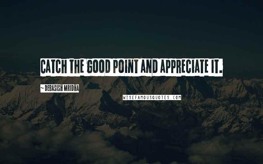 Debasish Mridha Quotes: Catch the good point and appreciate it.