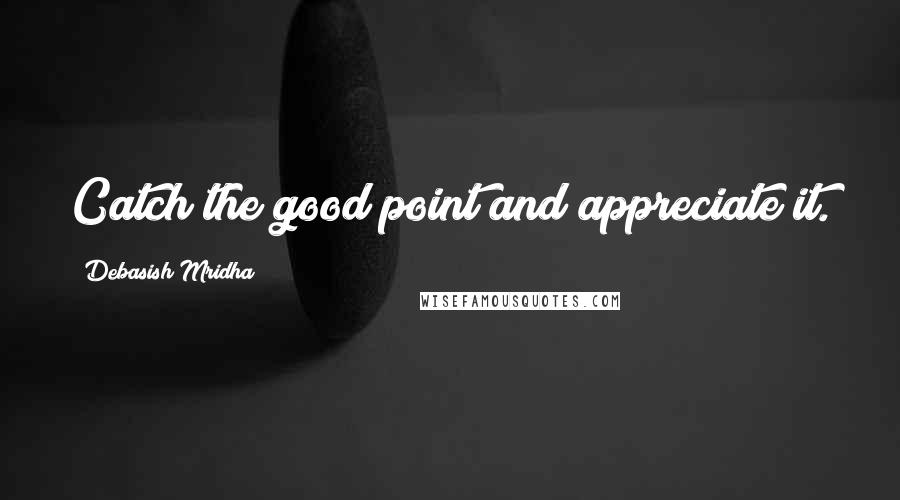 Debasish Mridha Quotes: Catch the good point and appreciate it.