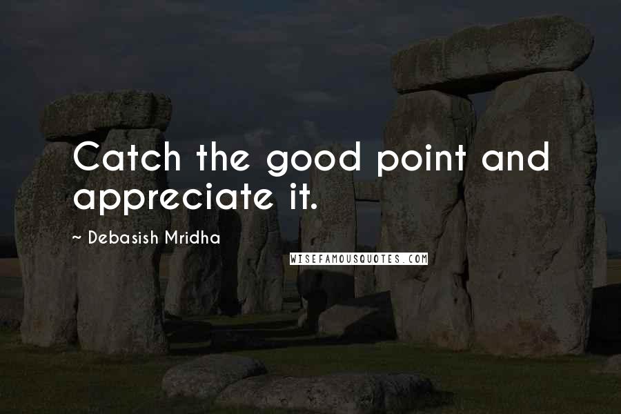 Debasish Mridha Quotes: Catch the good point and appreciate it.