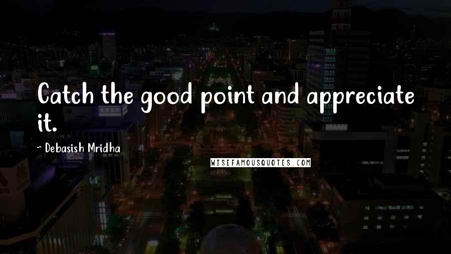 Debasish Mridha Quotes: Catch the good point and appreciate it.