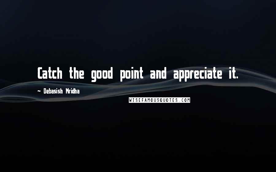 Debasish Mridha Quotes: Catch the good point and appreciate it.