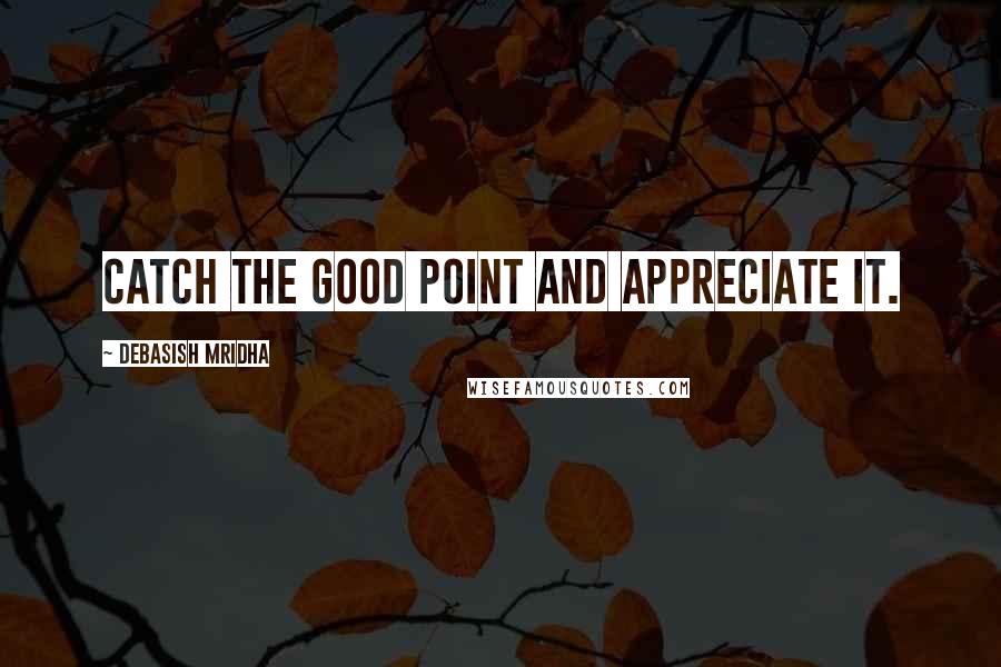 Debasish Mridha Quotes: Catch the good point and appreciate it.