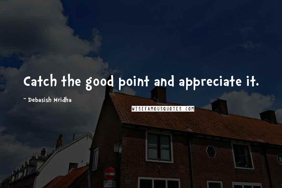 Debasish Mridha Quotes: Catch the good point and appreciate it.