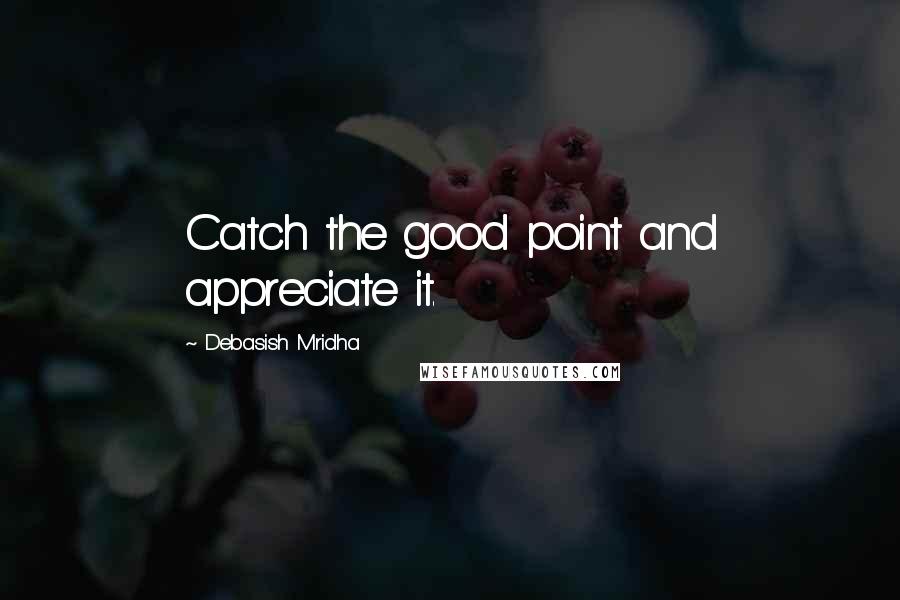 Debasish Mridha Quotes: Catch the good point and appreciate it.