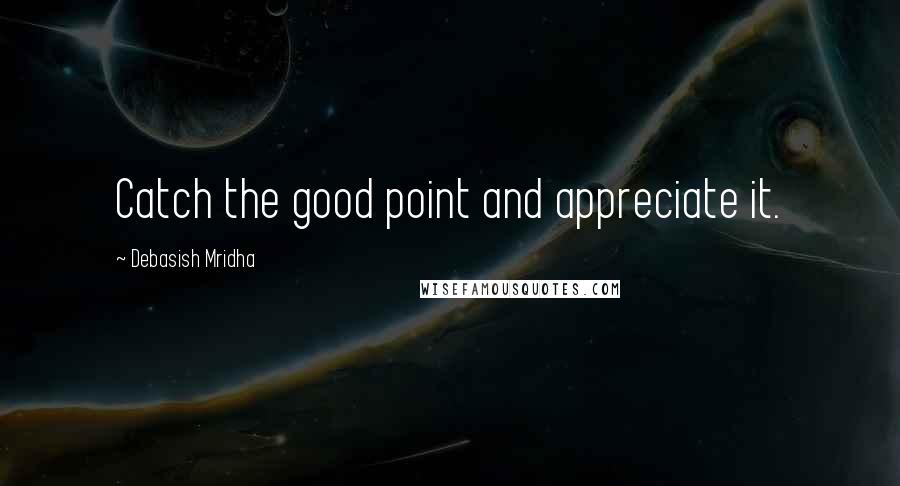 Debasish Mridha Quotes: Catch the good point and appreciate it.