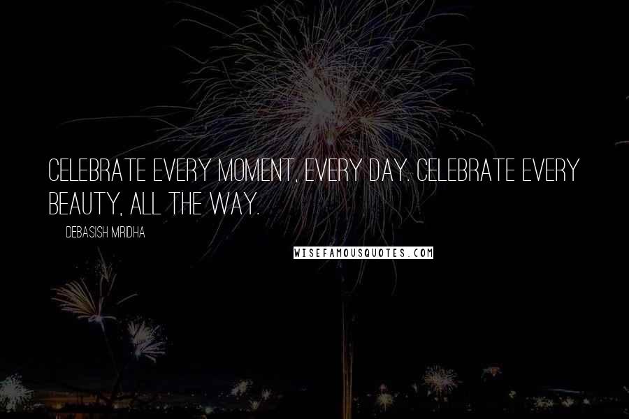 Debasish Mridha Quotes: Celebrate every moment, every day. Celebrate every beauty, all the way.