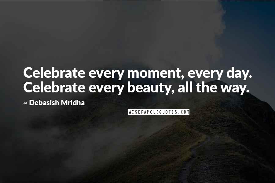 Debasish Mridha Quotes: Celebrate every moment, every day. Celebrate every beauty, all the way.