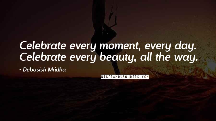 Debasish Mridha Quotes: Celebrate every moment, every day. Celebrate every beauty, all the way.